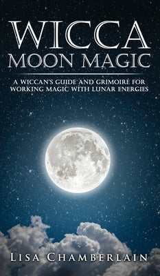 Wicca Moon Magic: A Wiccan's Guide and Grimoire for Working Magic with Lunar Energies by Chamberlain, Lisa