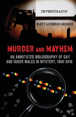 Murder and Mayhem: An Annotated Bibliography of Gay and Queer Males in Mystery, 1909-2018 by Lubbers-Moore, Matt