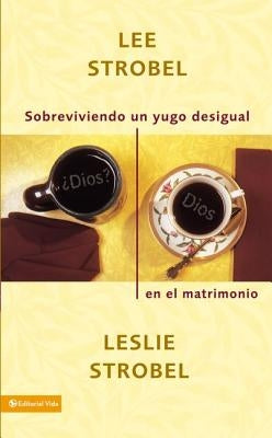 Sobreviviendo Un Yugo Desigual En El Matrimonio = Surviving a Spiritual Mismatch in Marriage by Strobel, Lee