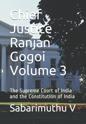 Chief Justice Ranjan Gogoi Volume 3: The Supreme Court of India and the Constitution of India Paperback Independently Published