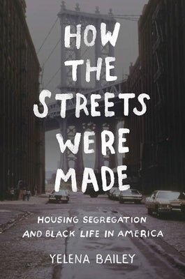 How the Streets Were Made: Housing Segregation and Black Life in America by Bailey, Yelena