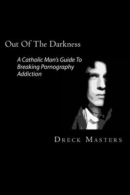Out Of The Darkness: The Catholic Man's Guide To Breaking Pornography Addiction by Masters, Dreck