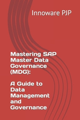 Mastering SAP Master Data Governance (MDG): A Guide to Data Management and Governance by Pjp, Innoware