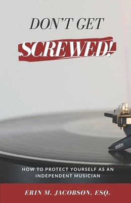 Don't Get Screwed! How to Protect Yourself as an Independent Musician by Jacobson, Erin M.