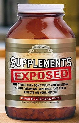 Supplements Exposed: The Truth They Don't Want You to Know about Vitamins, Minerals, and Their Effects on Your Health by Clement, Brian R.