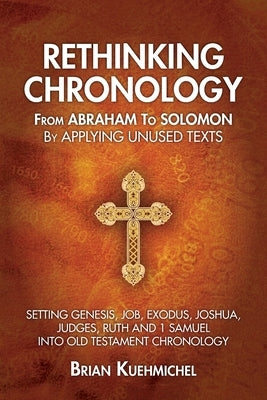 Rethinking Chronology from Abraham to Solomon by Applying Unused Texts: Setting Genesis, Job, Exodus, Joshua, Judges, Ruth and 1 Samuel into Old Testa Paperback Brian Kuehmichel
