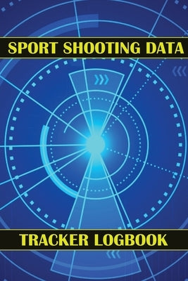 Sport Shooting Data Tracker Logbook: Keep Record Date, Time, Location, Firearm, Scope Type, Ammunition, Distance, Powder, Primer, Brass, Diagram Pages by Lowes, Josephine