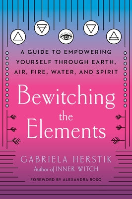 Bewitching the Elements: A Guide to Empowering Yourself Through Earth, Air, Fire, Water, and Spirit by Herstik, Gabriela