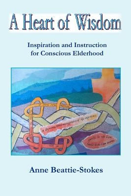 A Heart of Wisdom: Inspiration and Instruction for Conscious Elderhood by Beattie-Stokes, Anne