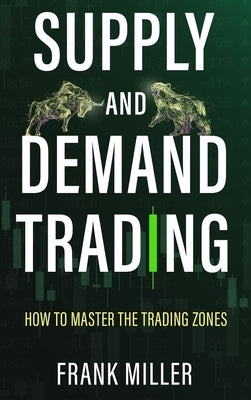 Supply and Demand Trading: How To Master The Trading Zones by Miller, Frank