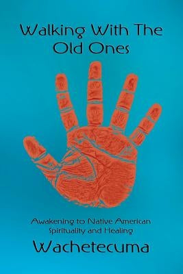 Walking With The Old Ones: Awakening to Native American Spirituality and Healing by She Who Heals the Healers, Wachetecuma