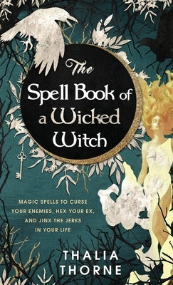 The Spell Book of a Wicked Witch: Magic Spells To Curse Your Enemies, Hex Your Ex, And Jinx The Jerks in Your Life by Thorne, Thalia