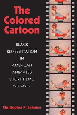 The Colored Cartoon: Black Presentation in American Animated Short Films, 1907-1954 by Lehman, Christopher P.