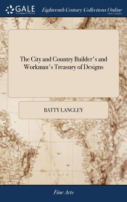 The City and Country Builder's and Workman's Treasury of Designs: Or the art of Drawing and Working the Ornamental Parts of Architecture. Illustrated by Langley, Batty