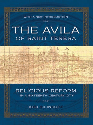 The Avila of Saint Teresa: Religious Reform in a Sixteenth-Century City by Bilinkoff, Jodi