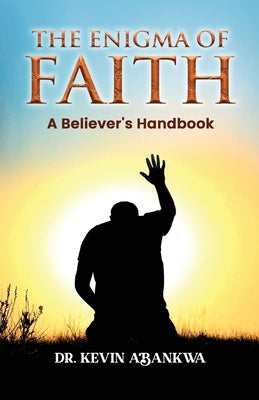 The Enigma of Faith: A Believer's Handbook by Abankwa, Kevin