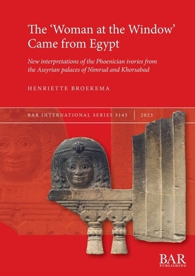 The 'Woman at the Window' Came from Egypt: New interpretations of the Phoenician ivories from the Assyrian palaces of Nimrud and Khorsabad Paperback British Archaeological Reports (Oxford) Ltd