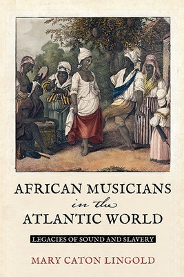 African Musicians in the Atlantic World: Legacies of Sound and Slavery by Lingold, Mary Caton