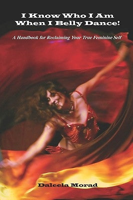 I KNOW WHO I AM WHEN I BELLY DANCE! A Handbook for Reclaiming Your True Feminine Self by Morad Ma, Deleela