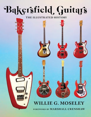 Bakersfield Guitars: The Illustrated History by Moseley, Willie
