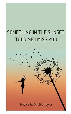 Something in the Sunset Told Me I Miss You: Poems by Shelby Taylor by Taylor, Shelby