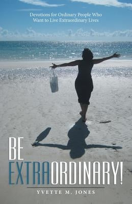 Be Extraordinary!: Devotions for Ordinary People Who Want to Live Extraordinary Lives by Jones, Yvette M.