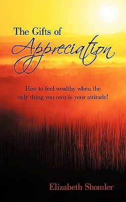 The Gifts of Appreciation: How to Feel Wealthy When the Only Thing You Own Is Your Attitude! by Shomler, Elizabeth