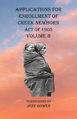 Applications For Enrollment of Creek Newborn Act of 1905 Volume II by Bowen, Jeff