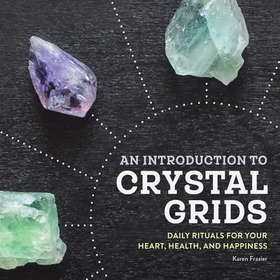 An Introduction to Crystal Grids: Daily Rituals for Your Heart, Health, and Happiness by Frazier, Karen