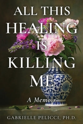 All This Healing is Killing Me: A Memoir by Pelicci, Gabrielle