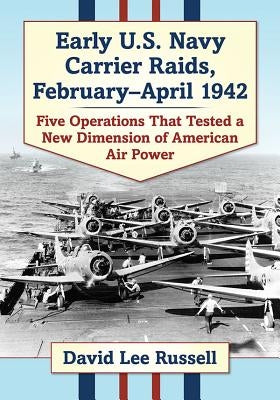 Early U.S. Navy Carrier Raids, February-April 1942: Five Operations That Tested a New Dimension of American Air Power Paperback McFarland and Company, Inc.