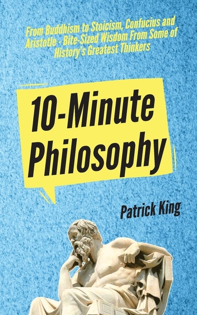 10-Minute Philosophy: From Buddhism to Stoicism, Confucius and Aristotle - Bite-Sized Wisdom From Some of History's Greatest Thinkers by King, Patrick