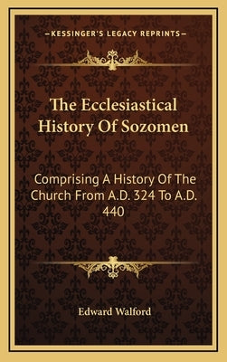 The Ecclesiastical History Of Sozomen: Comprising A History Of The Church From A.D. 324 To A.D. 440 by Walford, Edward