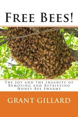 Free Bees!: The Joy and the Insanity of Removing and Retrieving Honey Bee Swarms Paperback Createspace Independent Publishing Platform