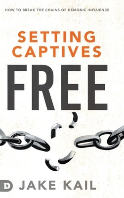 Setting Captives Free: How to Break the Chains of Demonic Influence by Kail, Jake