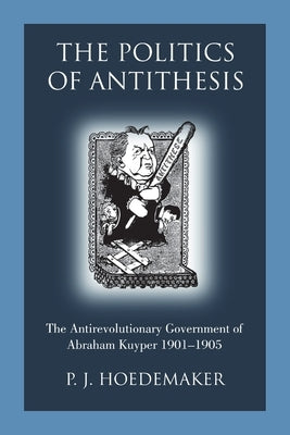 The Politics of Antithesis: The Antirevolutionary Government of Abraham Kuyper 1901-1905 Paperback Pantocrator Press