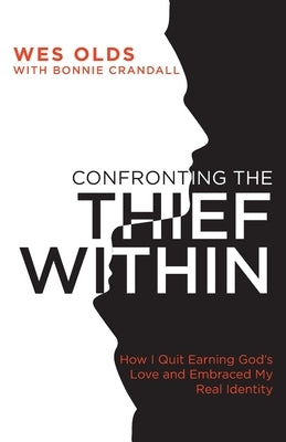 Confronting the Thief Within: How I Quit Earning God's Love and Embraced My Real Identity by Olds, Wes