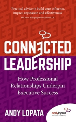 Connected Leadership: How Professional Relationships Underpin Executive Success by Lopata, Andy