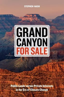 Grand Canyon for Sale: Public Lands Versus Private Interests in the Era of Climate Change by Nash, Stephen