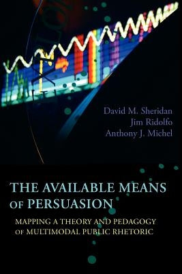 The Available Means of Persuasion: Mapping a Theory and Pedagogy of Multimodal Public Rhetoric Paperback Parlor Press