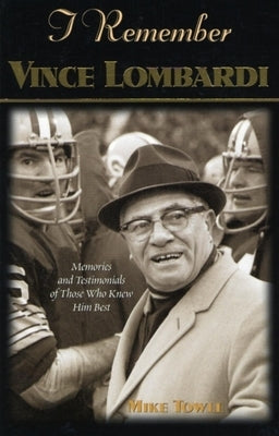 I Remember Vince Lombardi: Personal Memories of and Testimonials to Football's First Super Bowl Championship Coach as Told by the People and Play by Towle, Mike