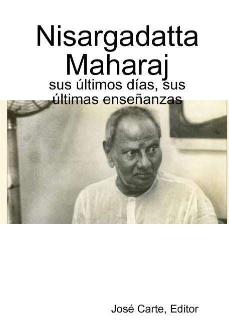 Nisargadatta Maharaj: sus ?ltimos d?as, sus ?ltimas ense?anzas by Editor, José Carte