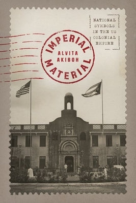 Imperial Material: National Symbols in the US Colonial Empire by Akiboh, Alvita