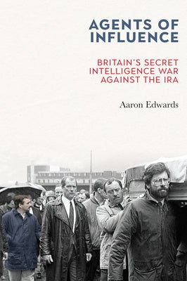 Agents of Influence: Britain's Secret Intelligence War Against the IRA by Edwards, Aaron