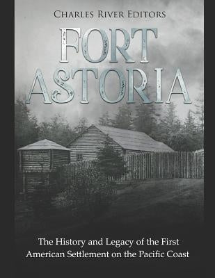 Fort Astoria: The History and Legacy of the First American Settlement on the Pacific Coast Paperback Independently Published