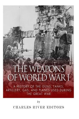 The Weapons of World War I: A History of the Guns, Tanks, Artillery, Gas, and Planes Used during the Great War Paperback Createspace Independent Publishing Platform