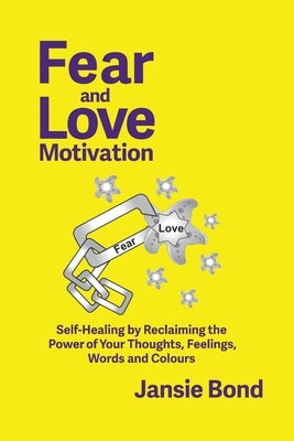 Fear and Love Motivation: Self-Healing by Reclaiming the Power of Your Thoughts, Feelings, Words and Colours by Bond, Jansie
