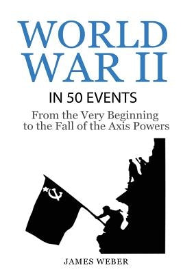 World War 2: World War II in 50 Events: From the Very Beginning to the Fall of the Axis Powers (War Books, World War 2 Books, War H Paperback Createspace Independent Publishing Platform