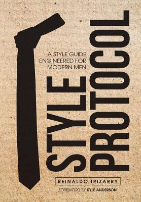 Style Protocol: A Style Guide Engineered for Modern Men by Irizarry, Reinaldo