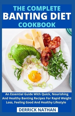 The Complete Banting Diet Cookbook: An Essential Guide With Quick, Nourishing And Healthy Banting Recipes For Rapid Weight Loss, Feeling Good And Heal by Derrick Nathan